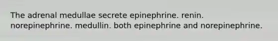 The adrenal medullae secrete epinephrine. renin. norepinephrine. medullin. both epinephrine and norepinephrine.