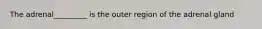 The adrenal_________ is the outer region of the adrenal gland