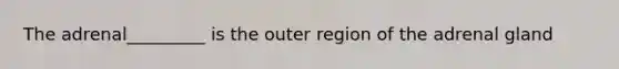 The adrenal_________ is the outer region of the adrenal gland