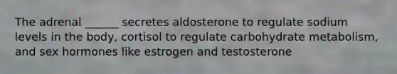 The adrenal ______ secretes aldosterone to regulate sodium levels in the body, cortisol to regulate carbohydrate metabolism, and sex hormones like estrogen and testosterone