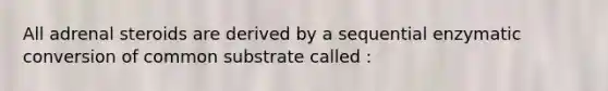 All adrenal steroids are derived by a sequential enzymatic conversion of common substrate called :