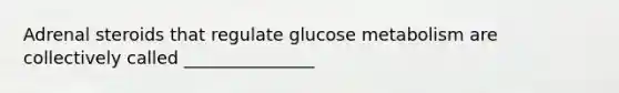 Adrenal steroids that regulate glucose metabolism are collectively called _______________