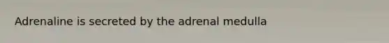 Adrenaline is secreted by the adrenal medulla