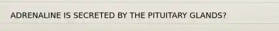 ADRENALINE IS SECRETED BY THE PITUITARY GLANDS?