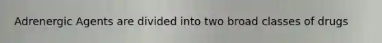 Adrenergic Agents are divided into two broad classes of drugs