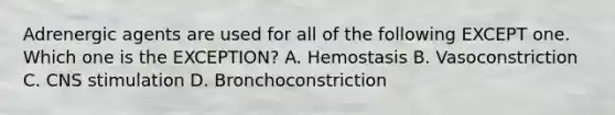 Adrenergic agents are used for all of the following EXCEPT one. Which one is the EXCEPTION? A. Hemostasis B. Vasoconstriction C. CNS stimulation D. Bronchoconstriction