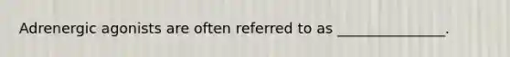 Adrenergic agonists are often referred to as _______________.