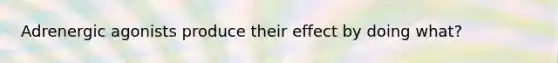 Adrenergic agonists produce their effect by doing what?