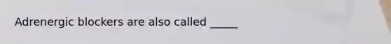 Adrenergic blockers are also called _____