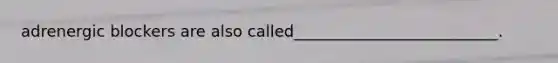 adrenergic blockers are also called__________________________.