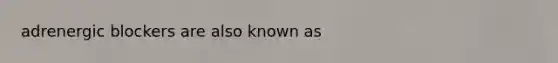 adrenergic blockers are also known as