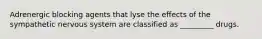 Adrenergic blocking agents that lyse the effects of the sympathetic nervous system are classified as _________ drugs.