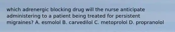 which adrenergic blocking drug will the nurse anticipate administering to a patient being treated for persistent migraines? A. esmolol B. carvedilol C. metoprolol D. propranolol