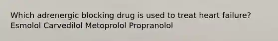 Which adrenergic blocking drug is used to treat heart failure? Esmolol Carvedilol Metoprolol Propranolol