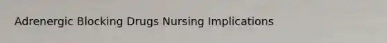 Adrenergic Blocking Drugs Nursing Implications