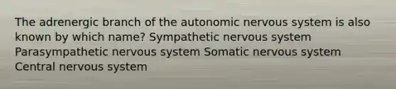 The adrenergic branch of the autonomic nervous system is also known by which name? Sympathetic nervous system Parasympathetic nervous system Somatic nervous system Central nervous system