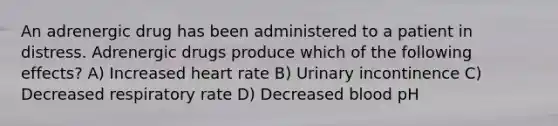 An adrenergic drug has been administered to a patient in distress. Adrenergic drugs produce which of the following effects? A) Increased heart rate B) Urinary incontinence C) Decreased respiratory rate D) Decreased blood pH