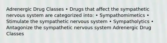 Adrenergic Drug Classes • Drugs that affect the sympathetic nervous system are categorized into: • Sympathomimetics • Stimulate the sympathetic nervous system • Sympatholytics • Antagonize the sympathetic nervous system Adrenergic Drug Classes