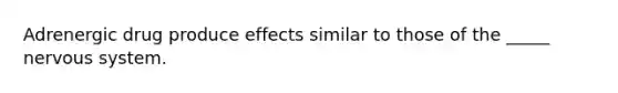 Adrenergic drug produce effects similar to those of the _____ nervous system.