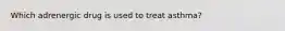 Which adrenergic drug is used to treat asthma?
