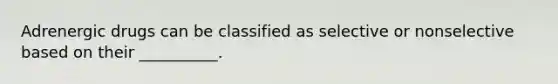 Adrenergic drugs can be classified as selective or nonselective based on their __________.