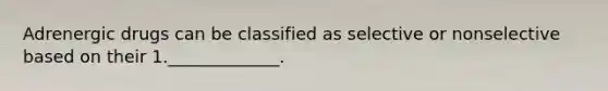 Adrenergic drugs can be classified as selective or nonselective based on their 1._____________.