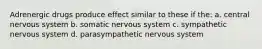 Adrenergic drugs produce effect similar to these if the: a. central nervous system b. somatic nervous system c. sympathetic nervous system d. parasympathetic nervous system