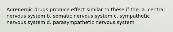 Adrenergic drugs produce effect similar to these if the: a. central nervous system b. somatic nervous system c. sympathetic nervous system d. parasympathetic nervous system