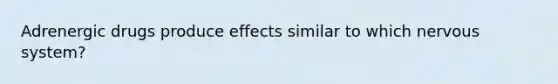 Adrenergic drugs produce effects similar to which nervous system?