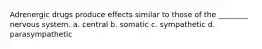 Adrenergic drugs produce effects similar to those of the ________ nervous system. a. central b. somatic c. sympathetic d. parasympathetic