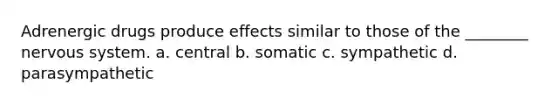 Adrenergic drugs produce effects similar to those of the ________ nervous system. a. central b. somatic c. sympathetic d. parasympathetic