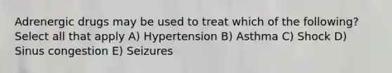 Adrenergic drugs may be used to treat which of the following? Select all that apply A) Hypertension B) Asthma C) Shock D) Sinus congestion E) Seizures