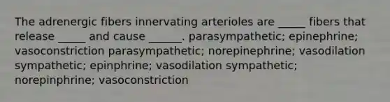 The adrenergic fibers innervating arterioles are _____ fibers that release _____ and cause ______. parasympathetic; epinephrine; vasoconstriction parasympathetic; norepinephrine; vasodilation sympathetic; epinphrine; vasodilation sympathetic; norepinphrine; vasoconstriction