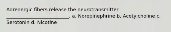 Adrenergic fibers release the neurotransmitter __________________________. a. Norepinephrine b. Acetylcholine c. Serotonin d. Nicotine