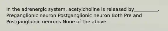 In the adrenergic system, acetylcholine is released by__________. Preganglionic neuron Postganglionic neuron Both Pre and Postganglionic neurons None of the above