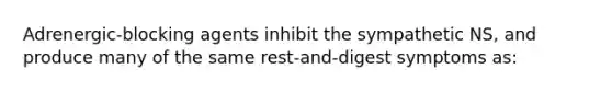 Adrenergic-blocking agents inhibit the sympathetic NS, and produce many of the same rest-and-digest symptoms as: