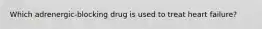 Which adrenergic-blocking drug is used to treat heart failure?