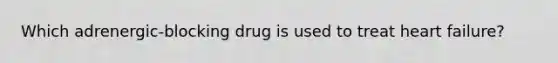 Which adrenergic-blocking drug is used to treat heart failure?