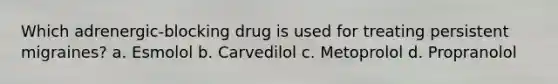 Which adrenergic-blocking drug is used for treating persistent migraines? a. Esmolol b. Carvedilol c. Metoprolol d. Propranolol