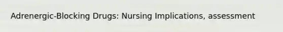 Adrenergic-Blocking Drugs: Nursing Implications, assessment