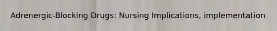 Adrenergic-Blocking Drugs: Nursing Implications, implementation