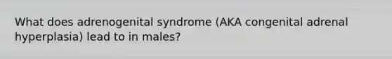 What does adrenogenital syndrome (AKA congenital adrenal hyperplasia) lead to in males?