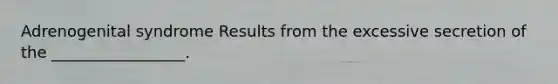Adrenogenital syndrome Results from the excessive secretion of the _________________.