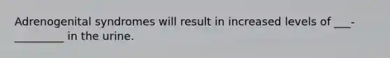 Adrenogenital syndromes will result in increased levels of ___-_________ in the urine.