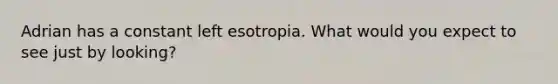 Adrian has a constant left esotropia. What would you expect to see just by looking?