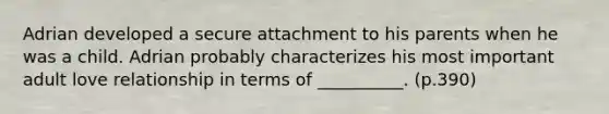 Adrian developed a secure attachment to his parents when he was a child. Adrian probably characterizes his most important adult love relationship in terms of __________. (p.390)