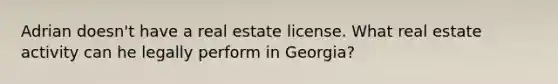 Adrian doesn't have a real estate license. What real estate activity can he legally perform in Georgia?