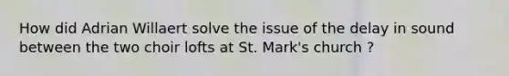 How did Adrian Willaert solve the issue of the delay in sound between the two choir lofts at St. Mark's church ?