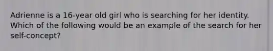 Adrienne is a 16-year old girl who is searching for her identity. Which of the following would be an example of the search for her self-concept?