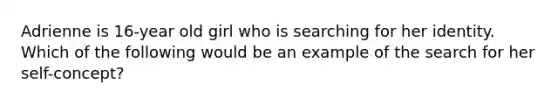 Adrienne is 16-year old girl who is searching for her identity. Which of the following would be an example of the search for her self-concept?